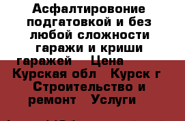 Асфалтировоние подгатовкой и без любой сложности гаражи и криши гаражей  › Цена ­ 100 - Курская обл., Курск г. Строительство и ремонт » Услуги   